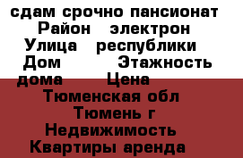 сдам срочно пансионат › Район ­ электрон › Улица ­ республики › Дом ­ 243 › Этажность дома ­ 8 › Цена ­ 11 000 - Тюменская обл., Тюмень г. Недвижимость » Квартиры аренда   